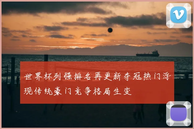 世界杯列强排名再更新夺冠热门浮现传统豪门竞争格局生变