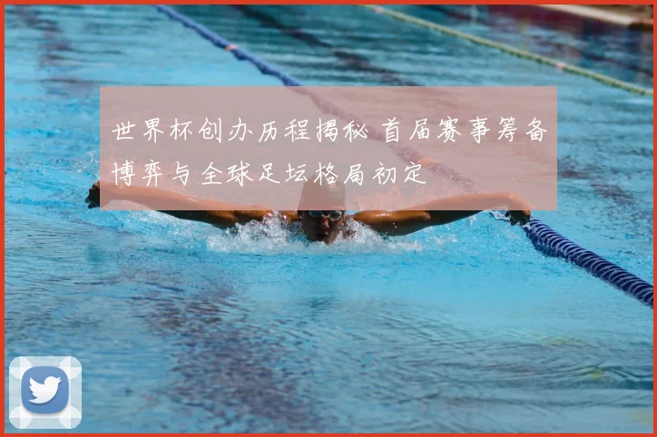 世界杯创办历程揭秘 首届赛事筹备博弈与全球足坛格局初定