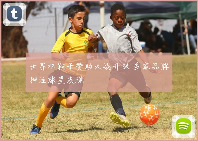 世界杯鞋子赞助大战升级 多家品牌押注球星表现