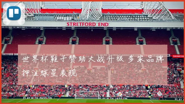 世界杯鞋子赞助大战升级 多家品牌押注球星表现