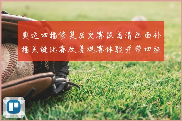 奥运回播修复历史赛段高清画面补播关键比赛改善观赛体验并带回经典解说