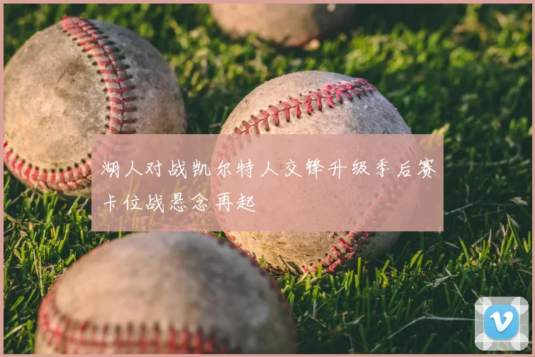 湖人对战凯尔特人交锋升级季后赛卡位战悬念再起