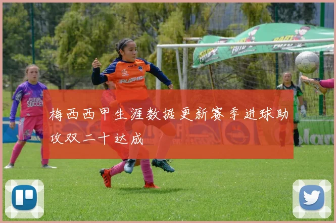 梅西西甲生涯数据更新赛季进球助攻双二十达成