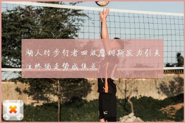 湖人对步行者回放詹姆斯发力引关注终场走势成焦点