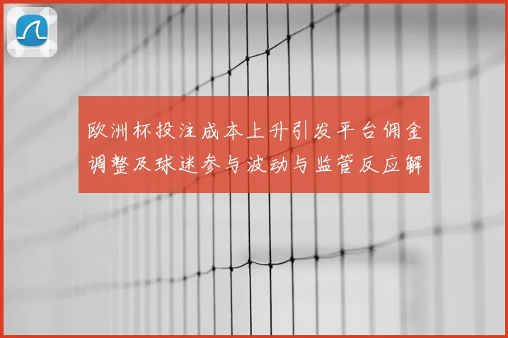 欧洲杯投注成本上升引发平台佣金调整及球迷参与波动与监管反应解读