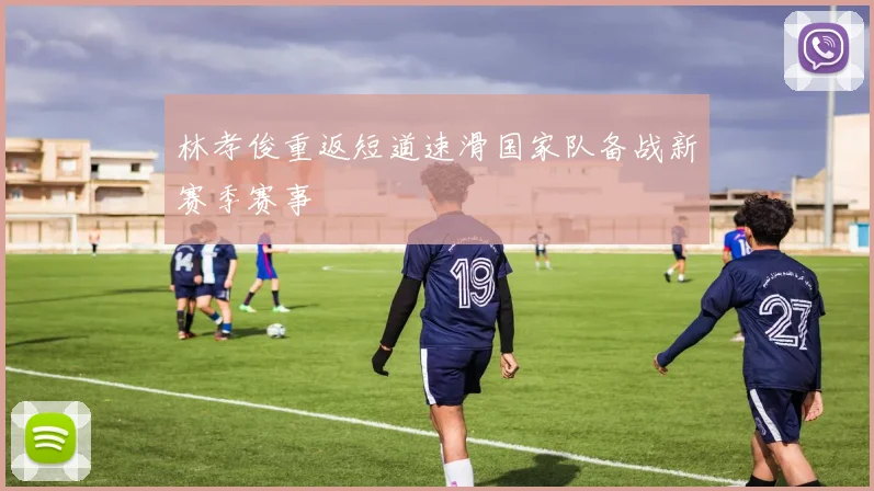 林孝俊重返短道速滑国家队备战新赛季赛事