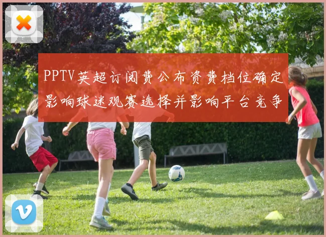 PPTV英超订阅费公布资费档位确定影响球迷观赛选择并影响平台竞争
