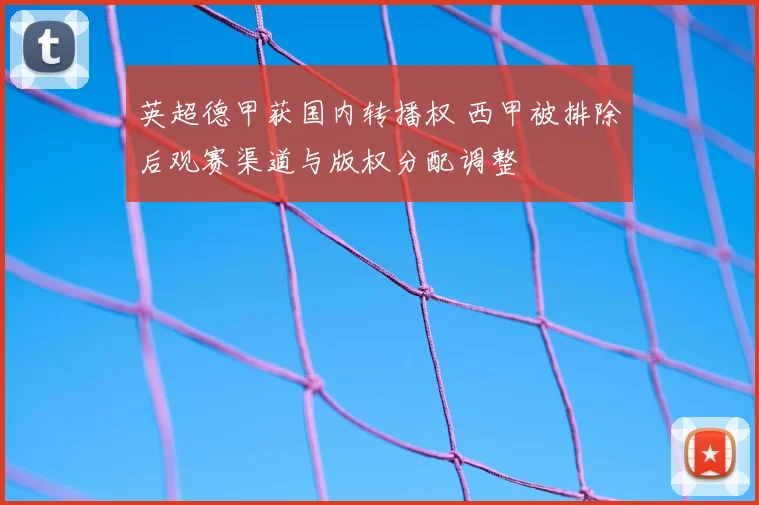 英超德甲获国内转播权 西甲被排除后观赛渠道与版权分配调整