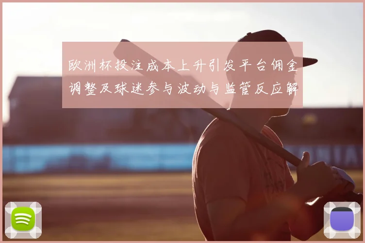 欧洲杯投注成本上升引发平台佣金调整及球迷参与波动与监管反应解读