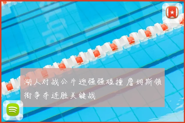 湖人对战公牛迎强强碰撞 詹姆斯领衔争夺连胜关键战