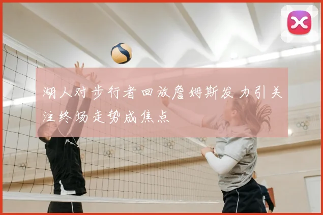 湖人对步行者回放詹姆斯发力引关注终场走势成焦点