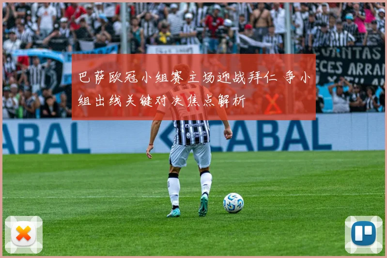 巴萨欧冠小组赛主场迎战拜仁 争小组出线关键对决焦点解析