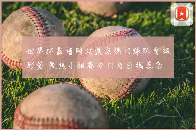 世界杯靠谱网站盘点热门球队晋级形势 聚焦小组赛冷门与出线悬念