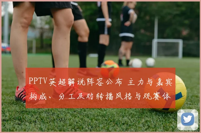 PPTV英超解说阵容公布 主力与嘉宾构成、分工及对转播风格与观赛体验影响