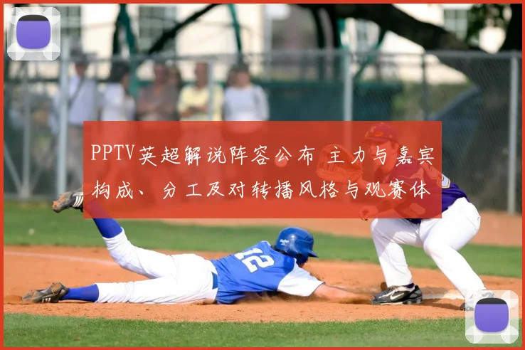 PPTV英超解说阵容公布 主力与嘉宾构成、分工及对转播风格与观赛体验影响