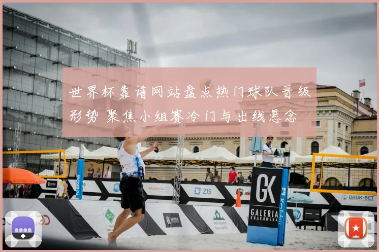 世界杯靠谱网站盘点热门球队晋级形势 聚焦小组赛冷门与出线悬念