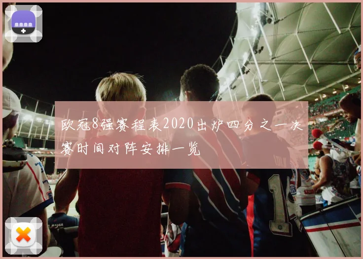欧冠8强赛程表2020出炉四分之一决赛时间对阵安排一览