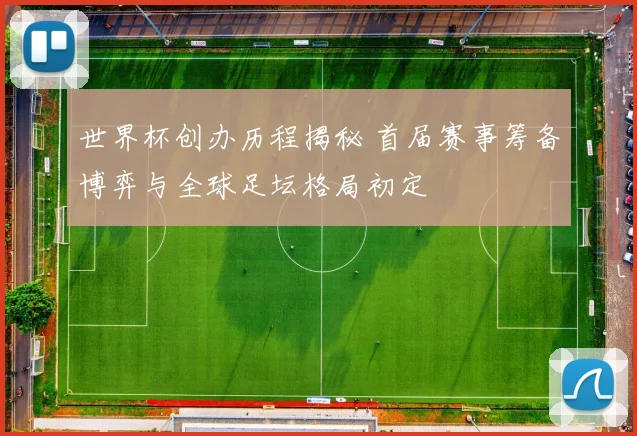 世界杯创办历程揭秘 首届赛事筹备博弈与全球足坛格局初定