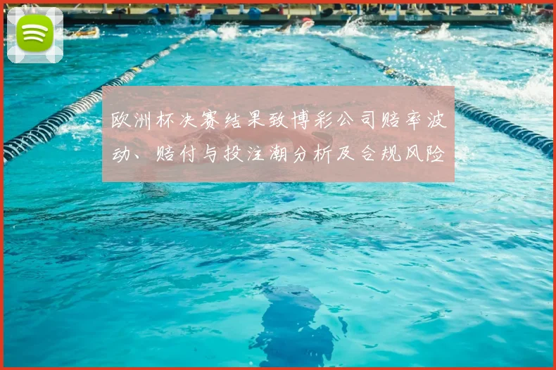 欧洲杯决赛结果致博彩公司赔率波动、赔付与投注潮分析及合规风险