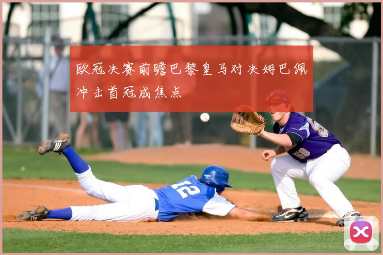 欧冠决赛前瞻巴黎皇马对决姆巴佩冲击首冠成焦点