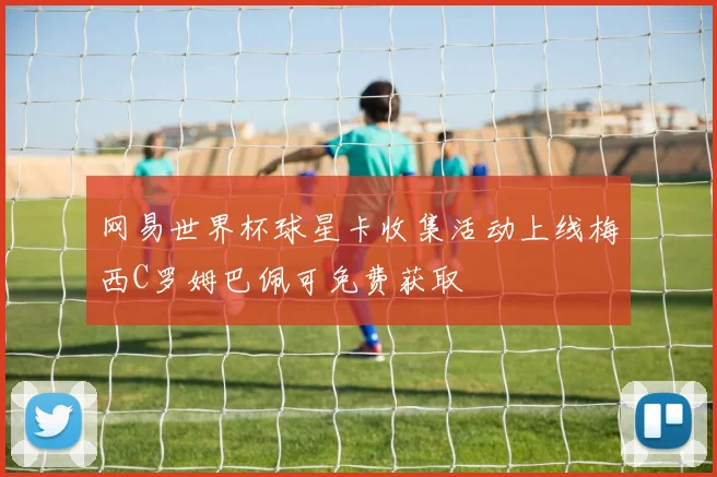 网易世界杯球星卡收集活动上线梅西C罗姆巴佩可免费获取
