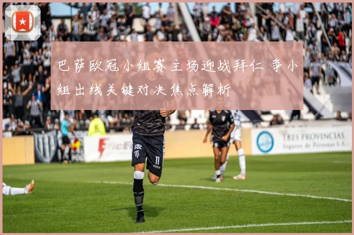 巴萨欧冠小组赛主场迎战拜仁 争小组出线关键对决焦点解析