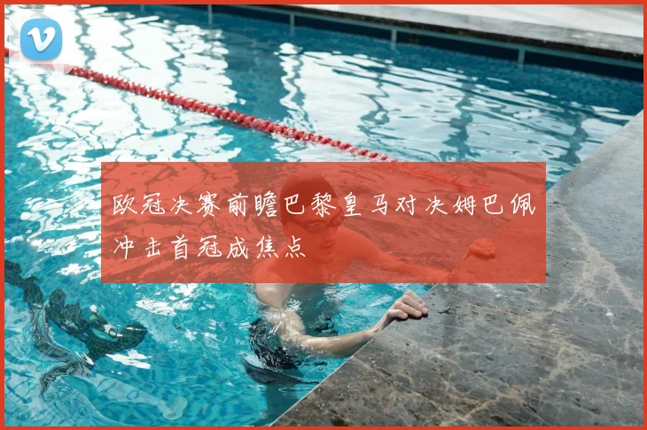 欧冠决赛前瞻巴黎皇马对决姆巴佩冲击首冠成焦点