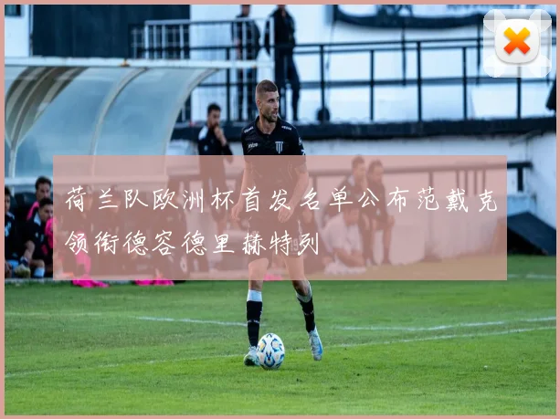荷兰队欧洲杯首发名单公布范戴克领衔德容德里赫特列