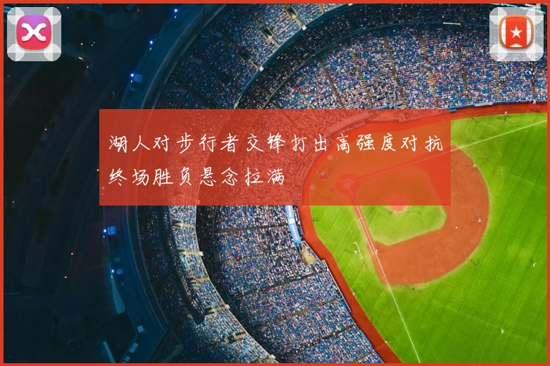 湖人对步行者交锋打出高强度对抗终场胜负悬念拉满