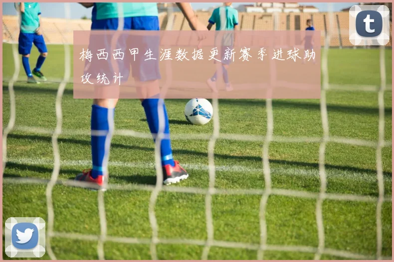 梅西西甲生涯数据更新赛季进球助攻统计
