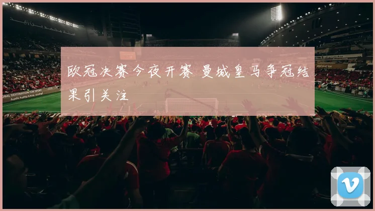 欧冠决赛今夜开赛 曼城皇马争冠结果引关注