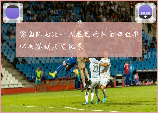 德国队七比一大胜巴西队晋级世界杯决赛创历史纪录