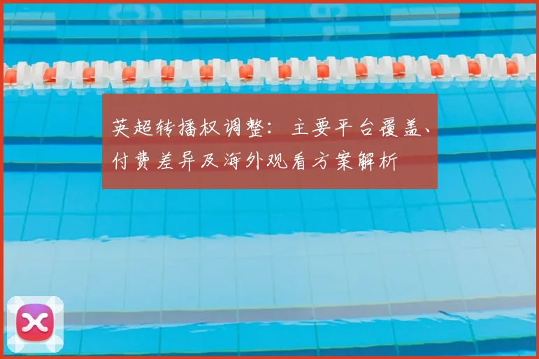 英超转播权调整：主要平台覆盖、付费差异及海外观看方案解析