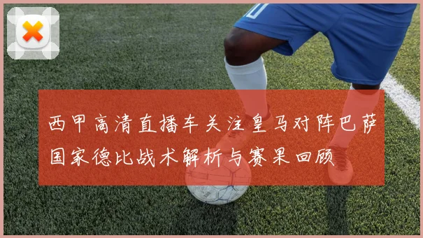 西甲高清直播车关注皇马对阵巴萨国家德比战术解析与赛果回顾