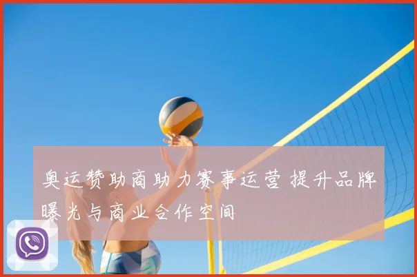 奥运赞助商助力赛事运营 提升品牌曝光与商业合作空间