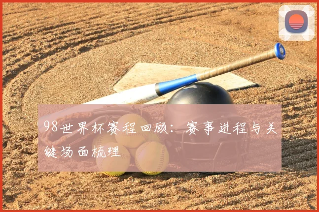 98世界杯赛程回顾:赛事进程与关键场面梳理
