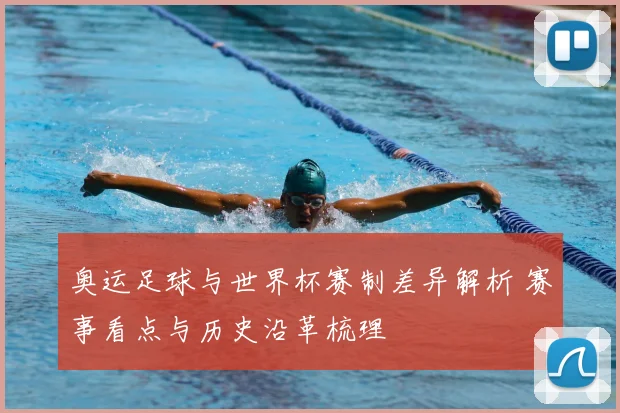 奥运足球与世界杯赛制差异解析 赛事看点与历史沿革梳理