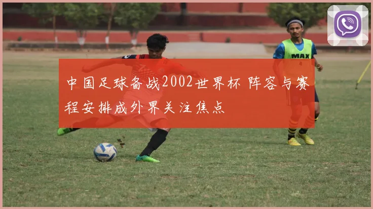 中国足球备战2002世界杯 阵容与赛程安排成外界关注焦点