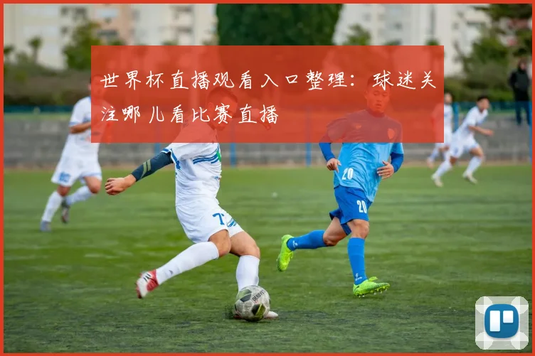世界杯直播观看入口整理:球迷关注哪儿看比赛直播