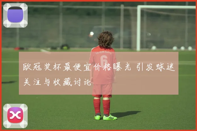 欧冠奖杯最便宜价格曝光 引发球迷关注与收藏讨论