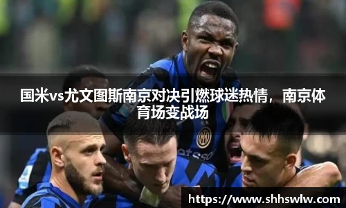 国米vs尤文图斯南京对决引燃球迷热情，南京体育场变战场