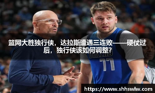 篮网大胜独行侠，达拉斯遭遇三连败——硬仗过后，独行侠该如何调整？
