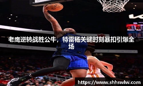 老鹰逆转战胜公牛，特雷杨关键时刻暴扣引爆全场