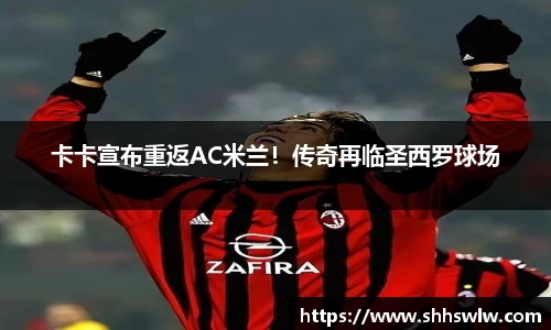 卡卡宣布重返AC米兰！传奇再临圣西罗球场