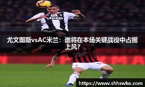 尤文图斯vsAC米兰：谁将在本场关键战役中占据上风？