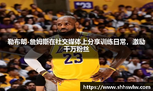 勒布朗-詹姆斯在社交媒体上分享训练日常，激励千万粉丝