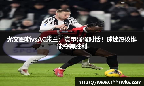 尤文图斯vsAC米兰：意甲强强对话！球迷热议谁能夺得胜利