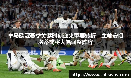 皇马欧冠赛季关键时刻迎来重要转折，主帅安切洛蒂或将大幅调整阵容
