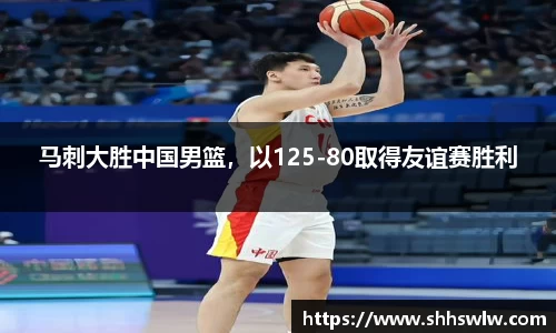 马刺大胜中国男篮，以125-80取得友谊赛胜利