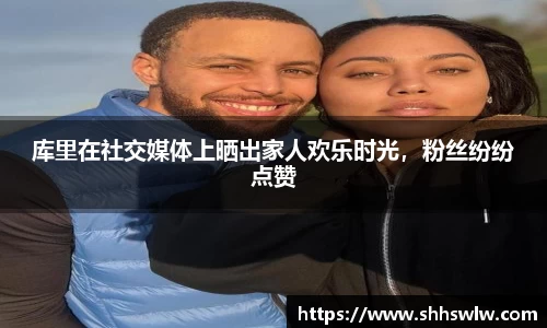 库里在社交媒体上晒出家人欢乐时光，粉丝纷纷点赞